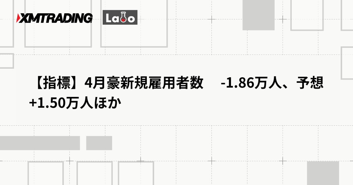 【指標】4月豪新規雇用者数 　-1.86万人、予想 +1.50万人ほか