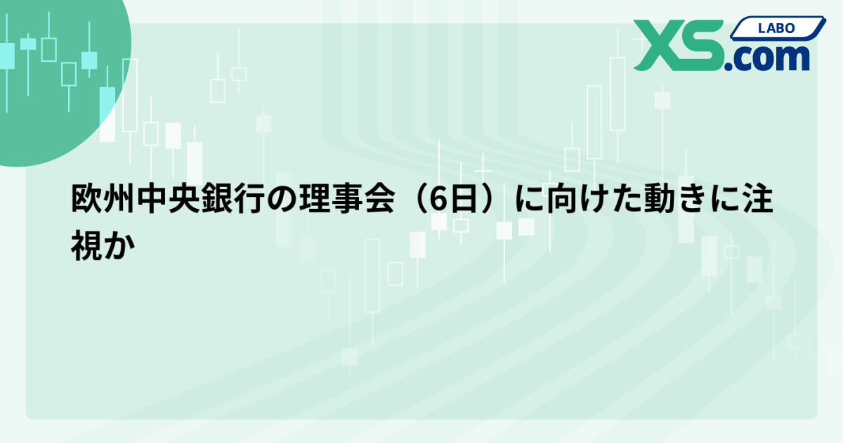 欧州中央銀行の理事会（6日）に向けた動きに注視か