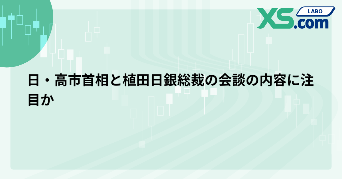 日・高市首相と植田日銀総裁の会談の内容に注目か