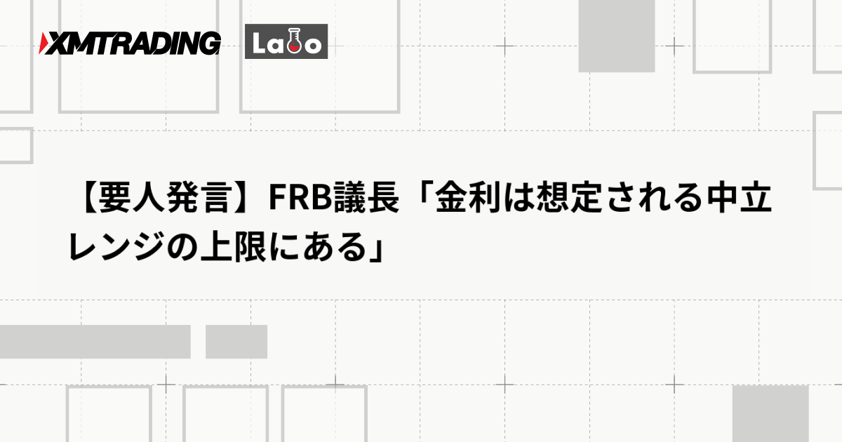【要人発言】FRB議長「金利は想定される中立レンジの上限にある」