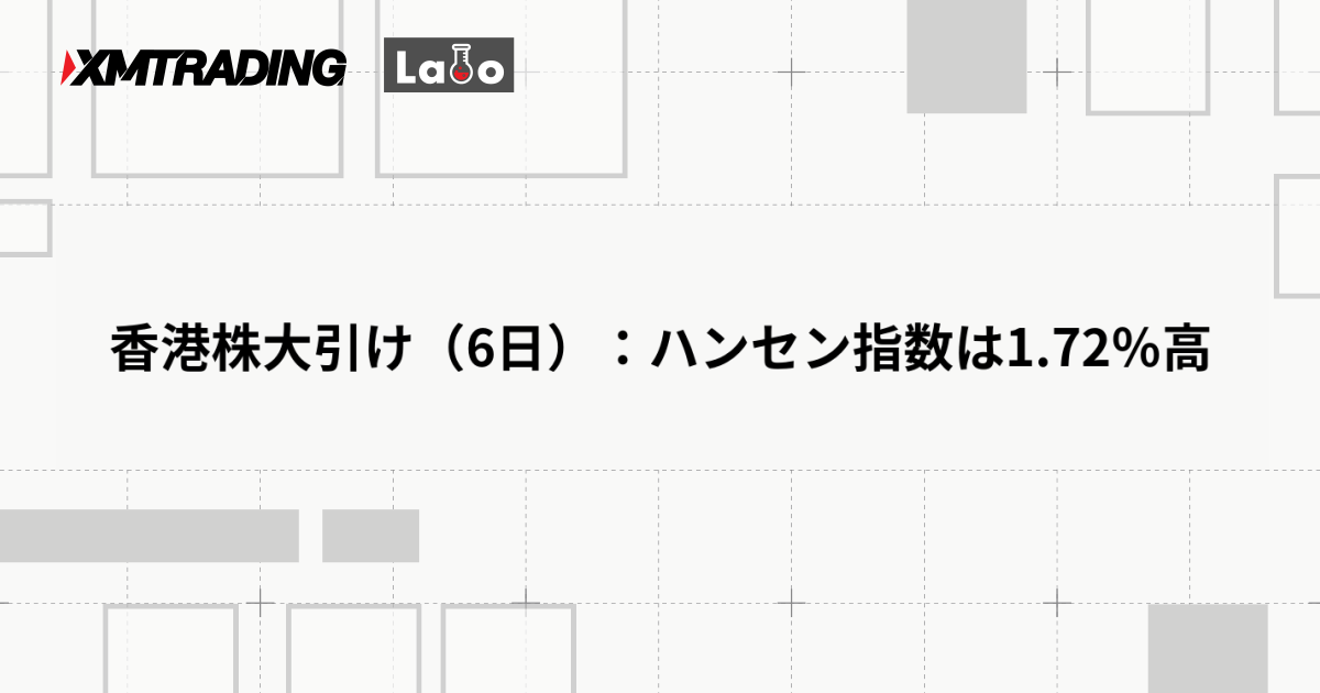 香港株大引け（6日）：ハンセン指数は1.72％高