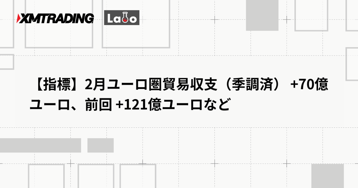【指標】2月ユーロ圏貿易収支（季調済） +70億ユーロ、前回 +121億ユーロなど