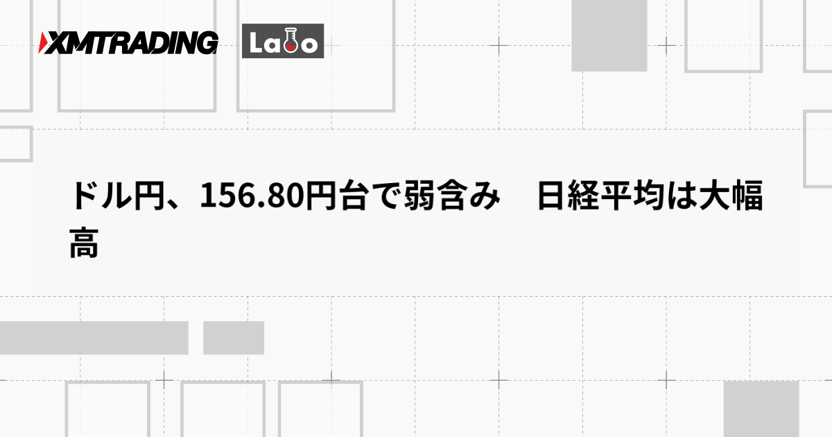ドル円、156.80円台で弱含み　日経平均は大幅高