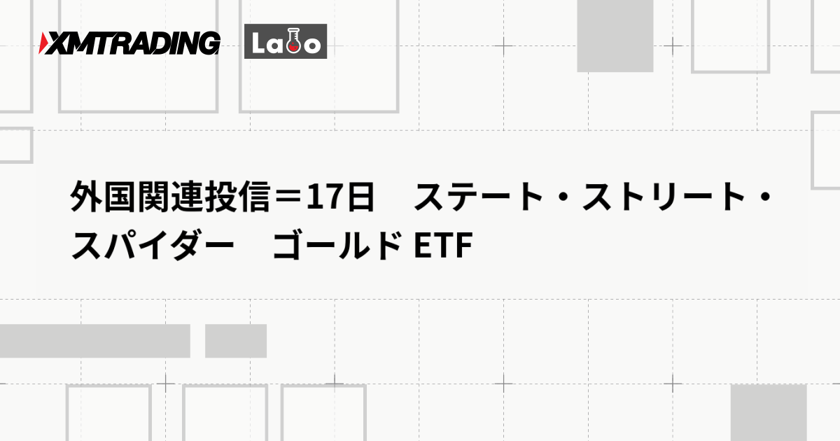 外国関連投信＝17日　ステート・ストリート・スパイダー　ゴールド ETF
