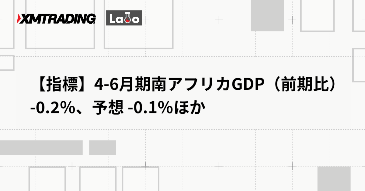 【指標】4-6月期南アフリカGDP（前期比） -0.2％、予想 -0.1％ほか