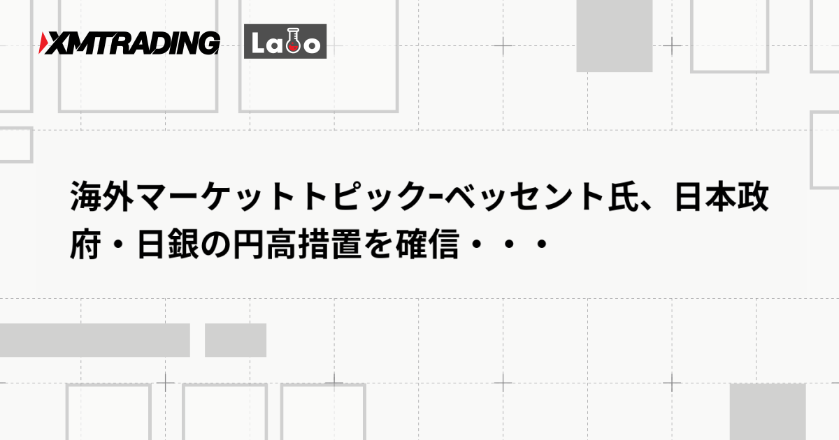 海外マーケットトピックｰベッセント氏、日本政府・日銀の円高措置を確信・・・