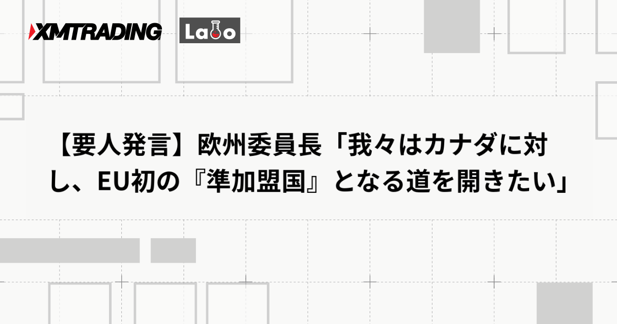 【要人発言】欧州委員長「我々はカナダに対し、EU初の『準加盟国』となる道を開きたい」