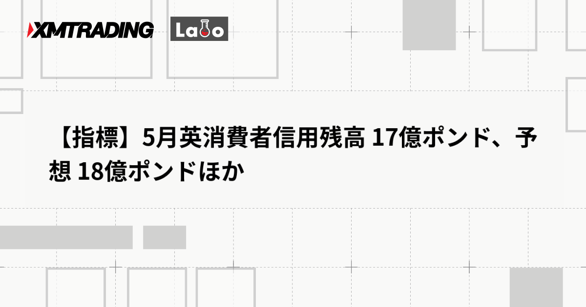 【指標】5月英消費者信用残高 17億ポンド、予想 18億ポンドほか