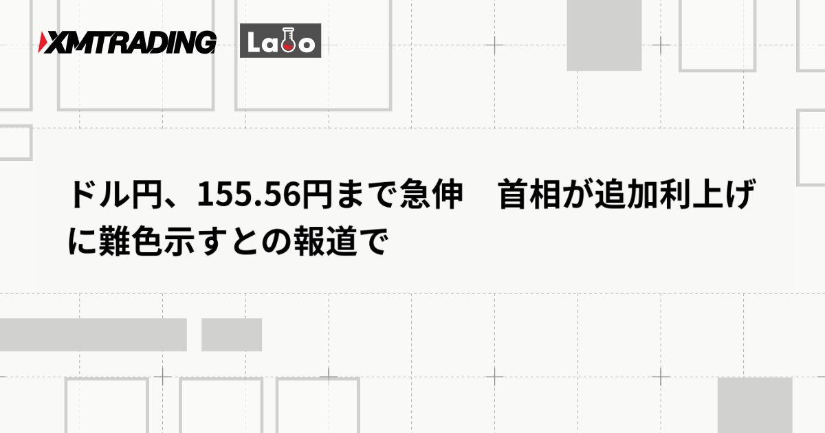 ドル円、155.56円まで急伸　首相が追加利上げに難色示すとの報道で