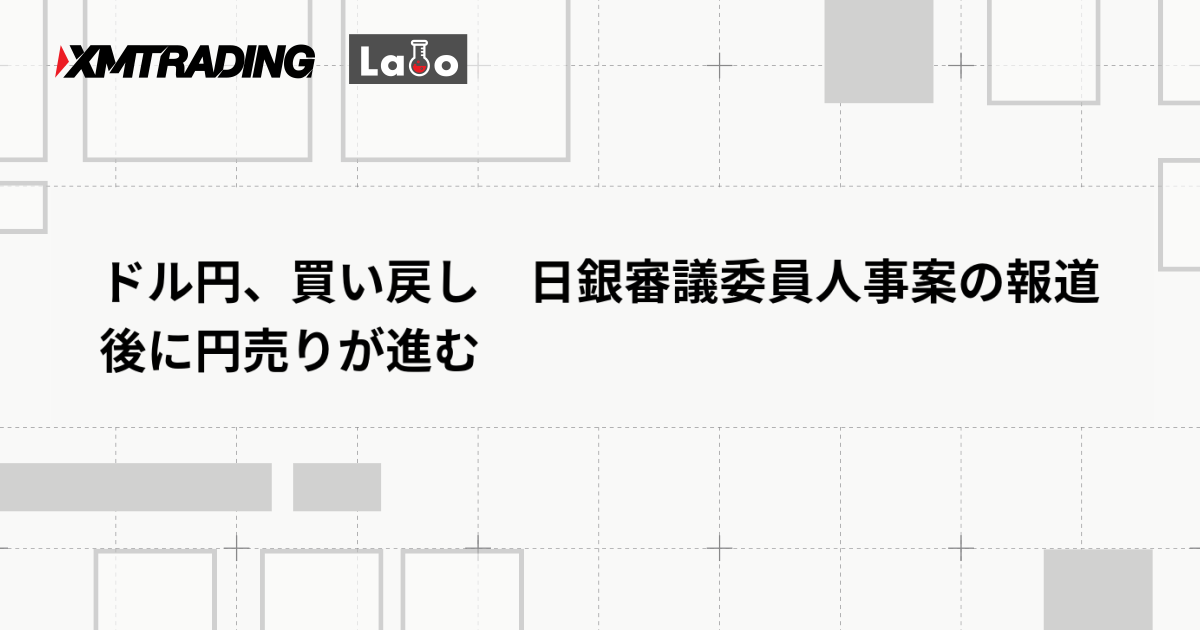 ドル円、買い戻し　日銀審議委員人事案の報道後に円売りが進む