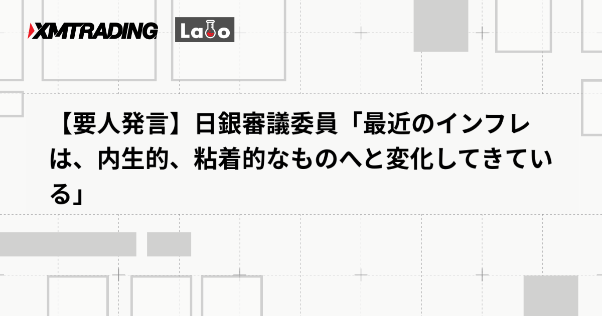 【要人発言】日銀審議委員「最近のインフレは、内生的、粘着的なものへと変化してきている」