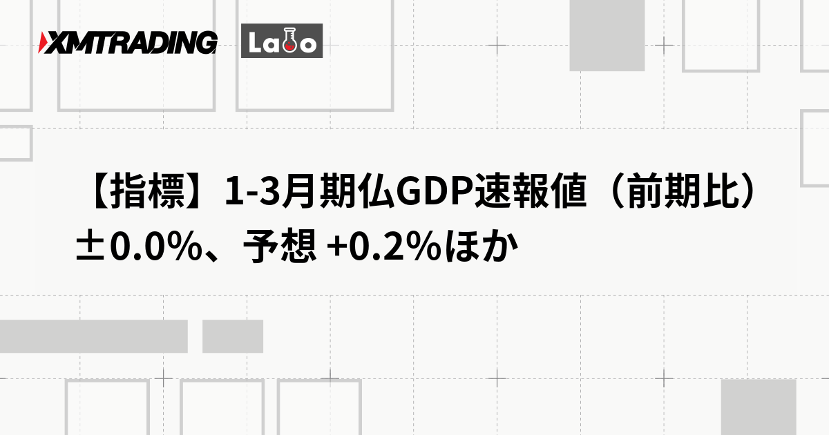 【指標】1-3月期仏GDP速報値（前期比） ±0.0％、予想 +0.2％ほか