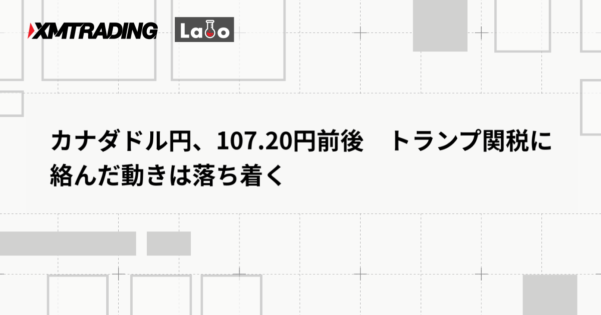 カナダドル円、107.20円前後　トランプ関税に絡んだ動きは落ち着く