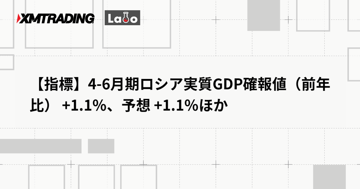 【指標】4-6月期ロシア実質GDP確報値（前年比） +1.1％、予想 +1.1％ほか