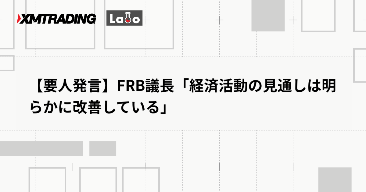 【要人発言】FRB議長「経済活動の見通しは明らかに改善している」