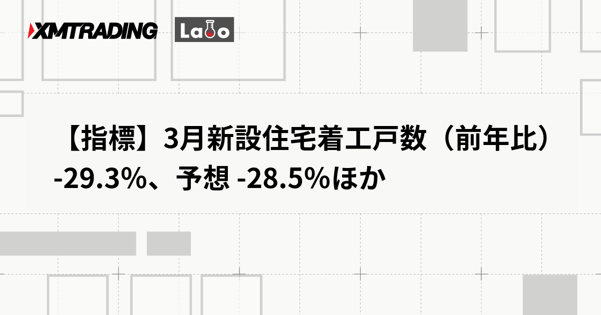【指標】3月新設住宅着工戸数（前年比） -29.3％、予想 -28.5％ほか
