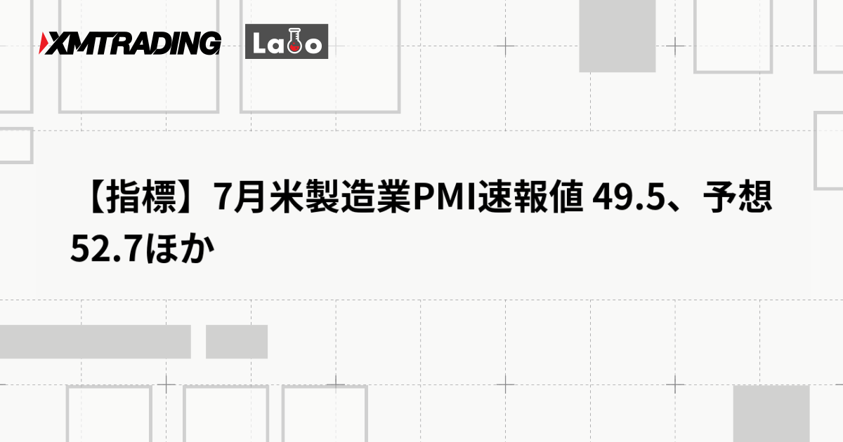 【指標】7月米製造業PMI速報値 49.5、予想 52.7ほか