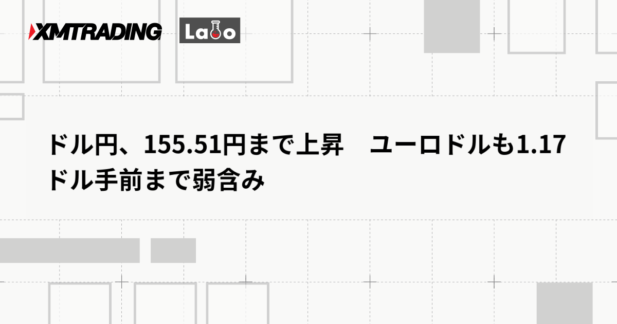 ドル円、155.51円まで上昇　ユーロドルも1.17ドル手前まで弱含み