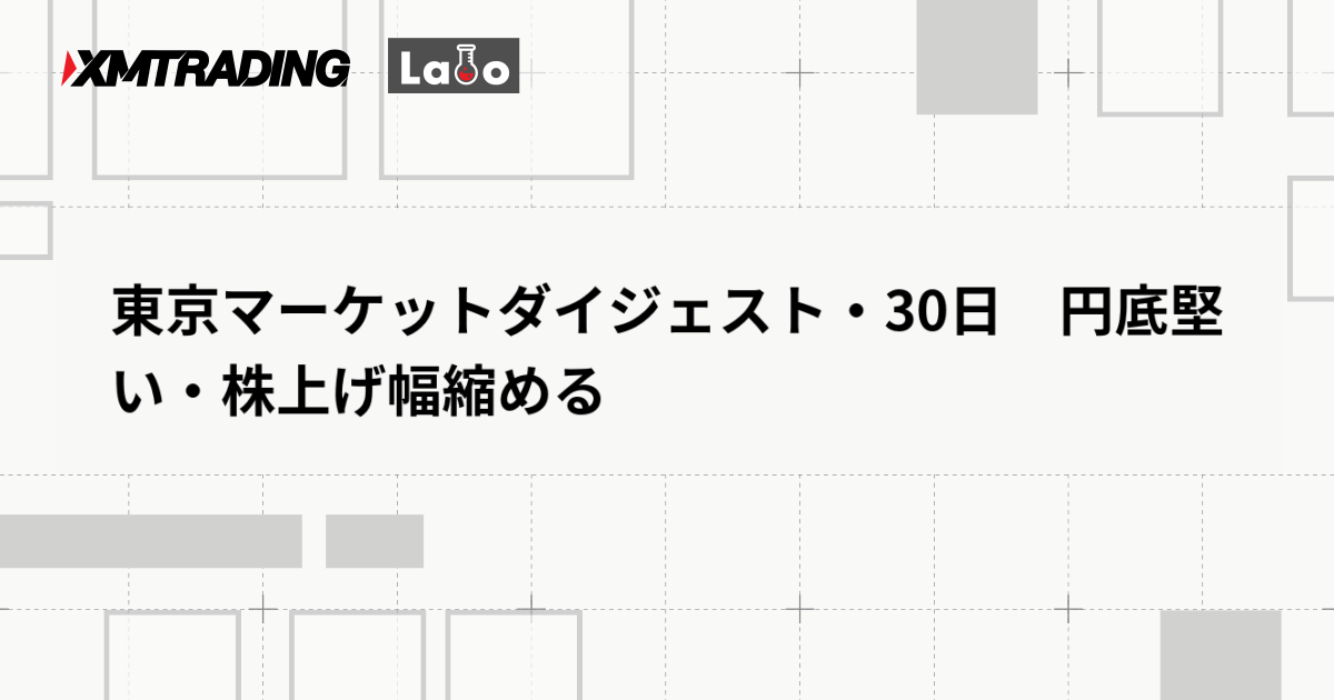 東京マーケットダイジェスト・30日　円底堅い・株上げ幅縮める