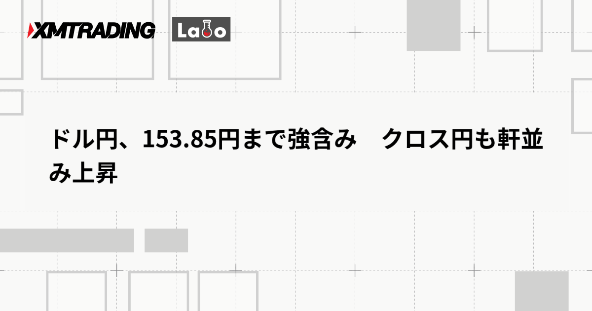 ドル円、153.85円まで強含み　クロス円も軒並み上昇