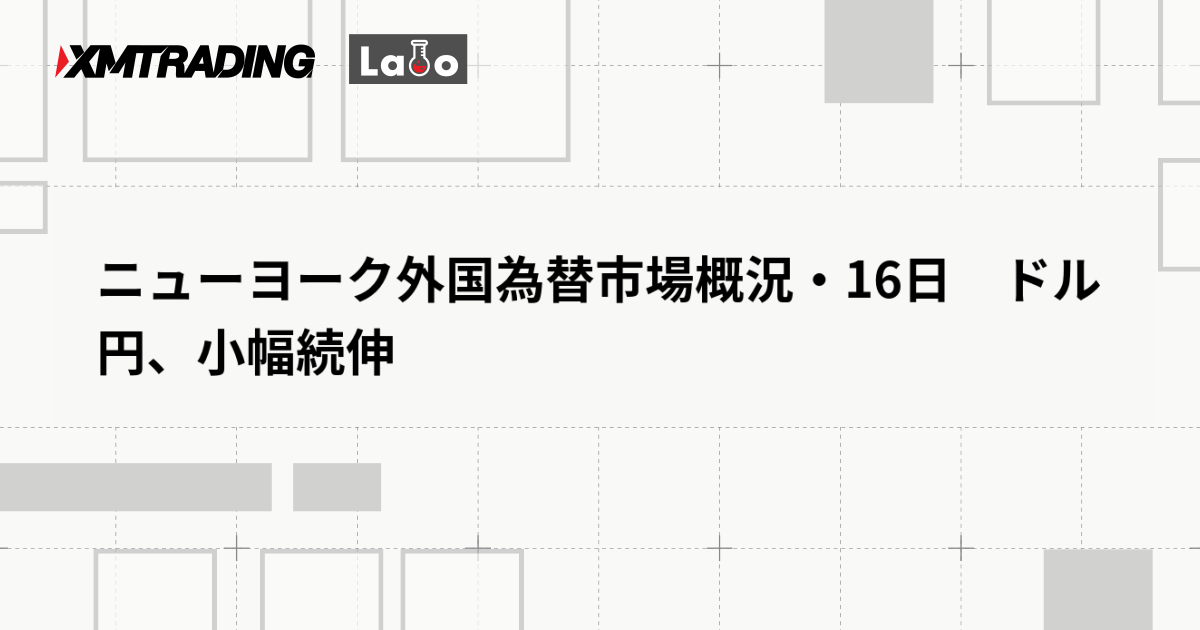 ニューヨーク外国為替市場概況・16日　ドル円、小幅続伸
