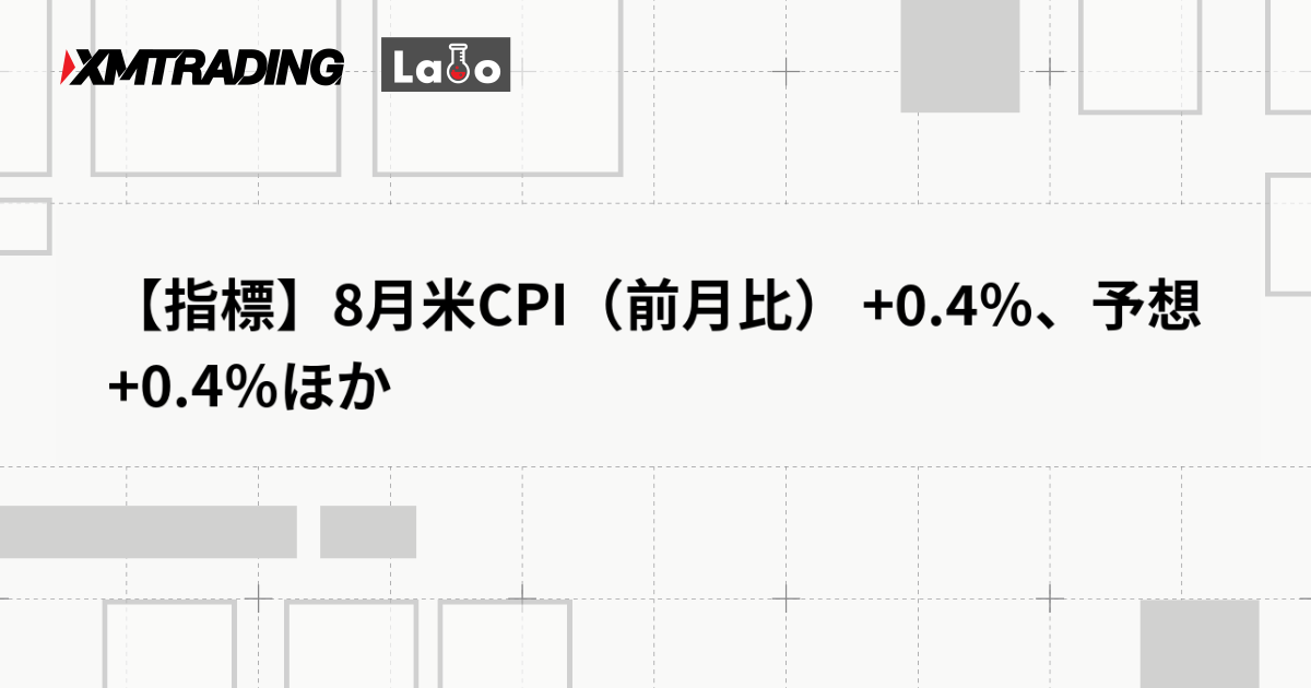 【指標】8月米CPI（前月比） +0.4％、予想 +0.4％ほか