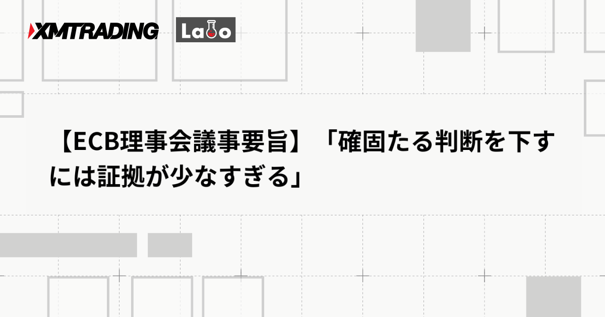 【ECB理事会議事要旨】「確固たる判断を下すには証拠が少なすぎる」
