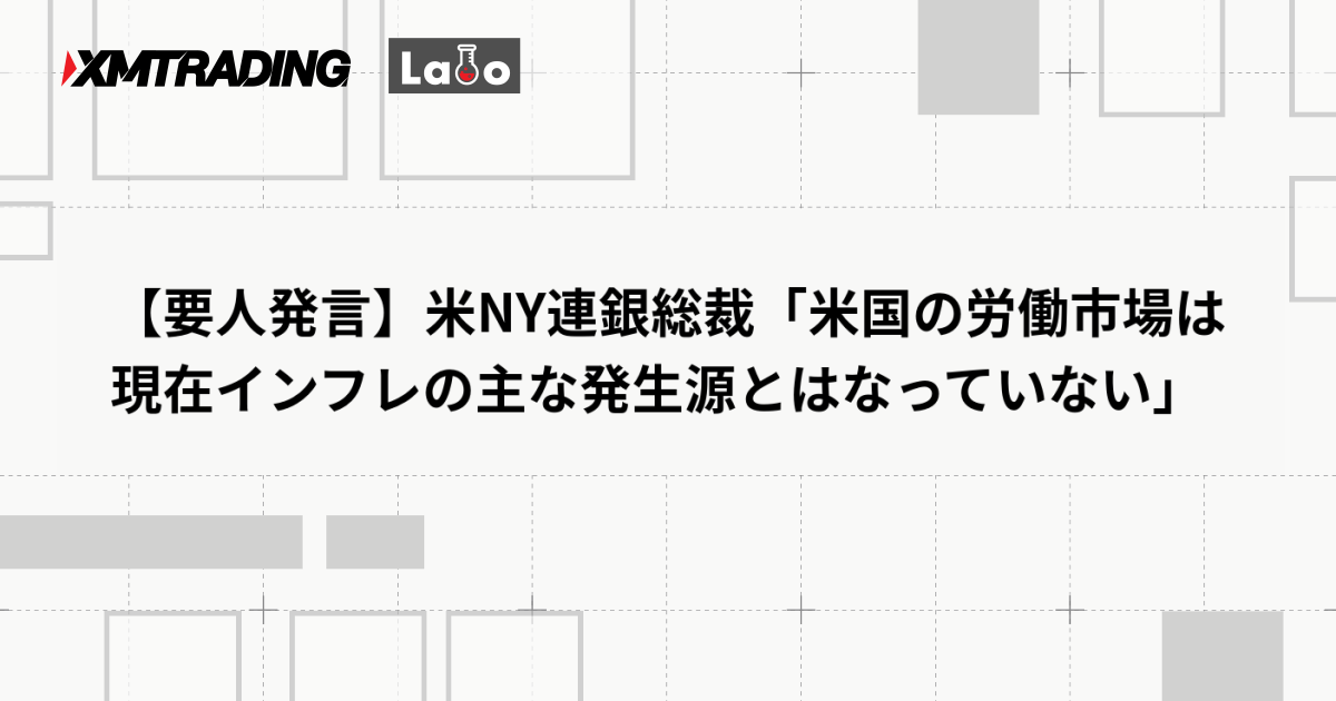 【要人発言】米NY連銀総裁「米国の労働市場は現在インフレの主な発生源とはなっていない」
