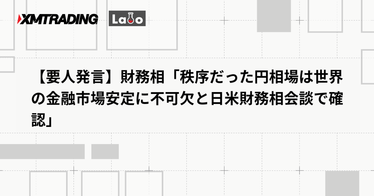 【要人発言】財務相「秩序だった円相場は世界の金融市場安定に不可欠と日米財務相会談で確認」