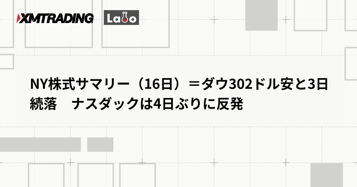 NY株式サマリー（16日）＝ダウ302ドル安と3日続落　ナスダックは4日ぶりに反発