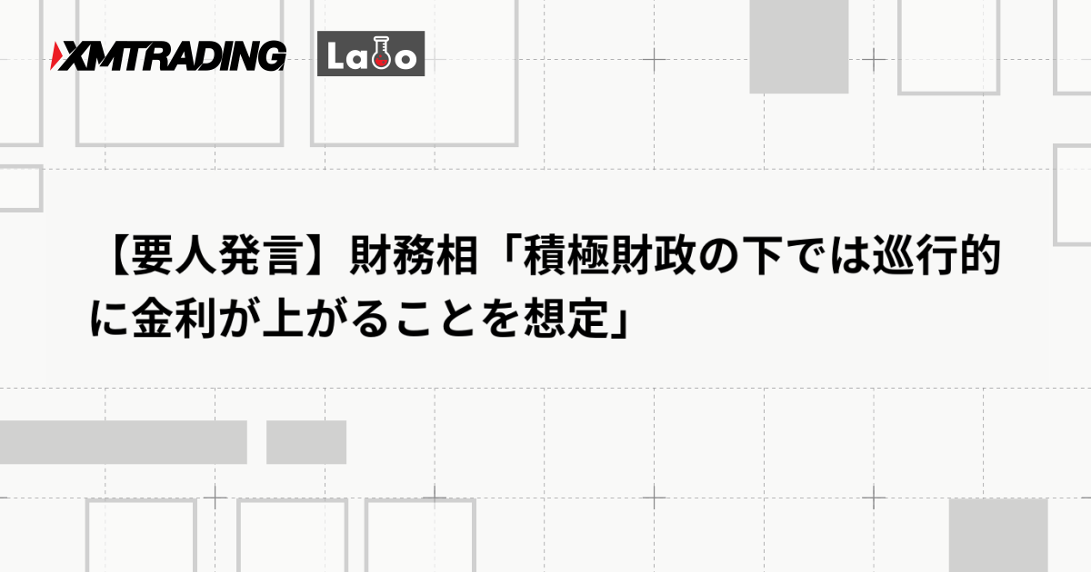 【要人発言】財務相「積極財政の下では巡行的に金利が上がることを想定」