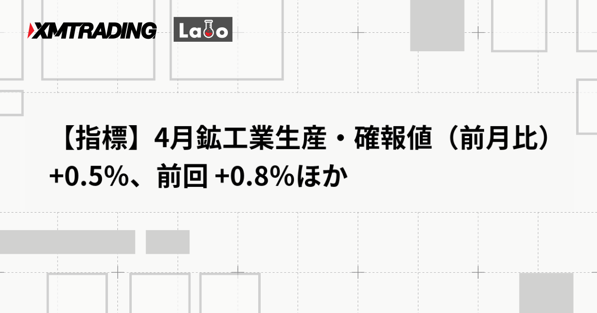【指標】4月鉱工業生産・確報値（前月比） +0.5％、前回 +0.8％ほか