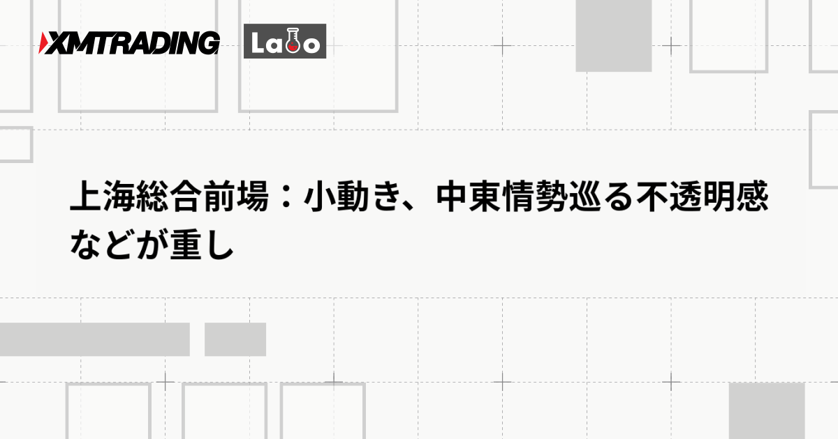 上海総合前場：小動き、中東情勢巡る不透明感などが重し