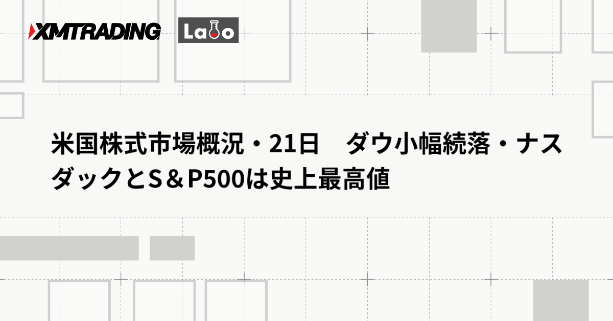 米国株式市場概況・21日　ダウ小幅続落・ナスダックとS＆P500は史上最高値