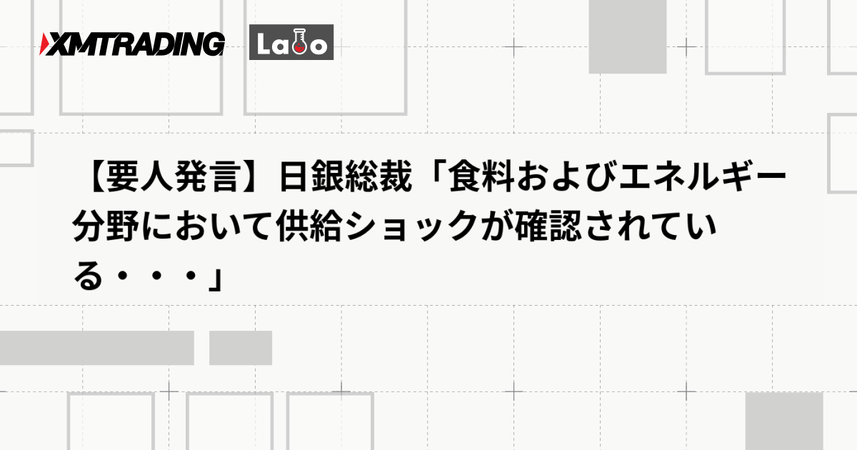 【要人発言】日銀総裁「食料およびエネルギー分野において供給ショックが確認されている・・・」