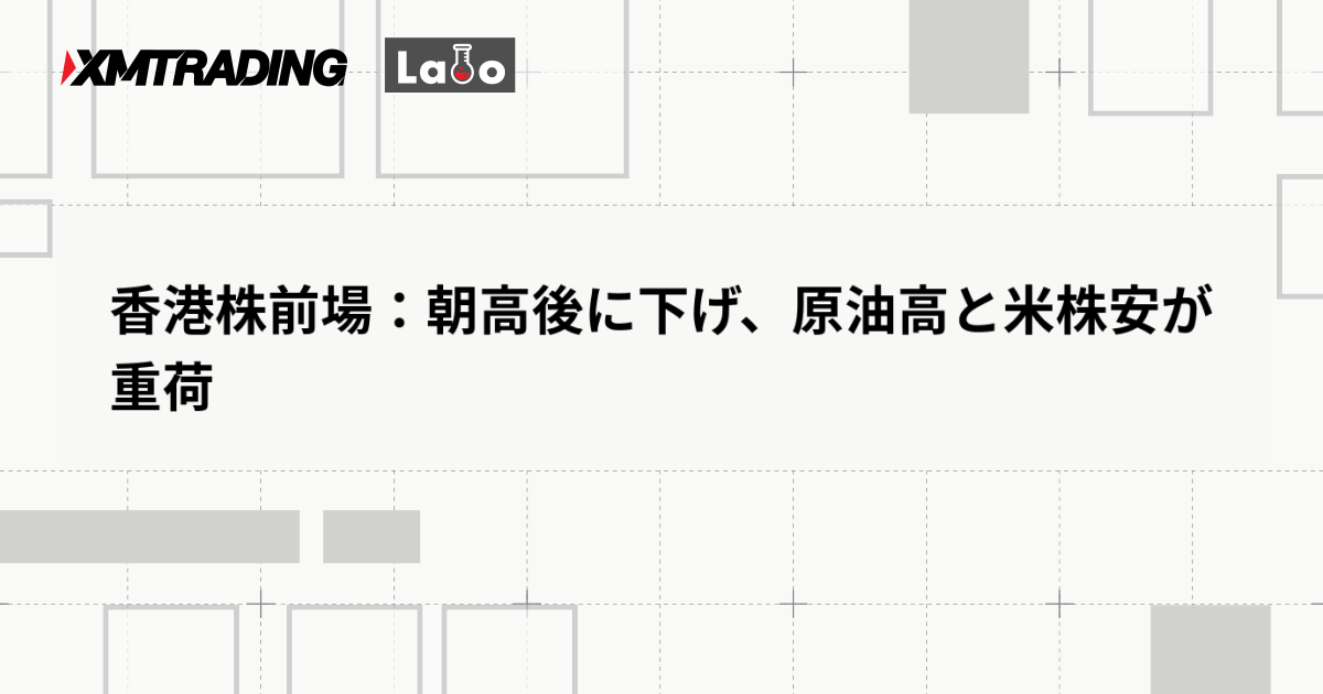 香港株前場：朝高後に下げ、原油高と米株安が重荷