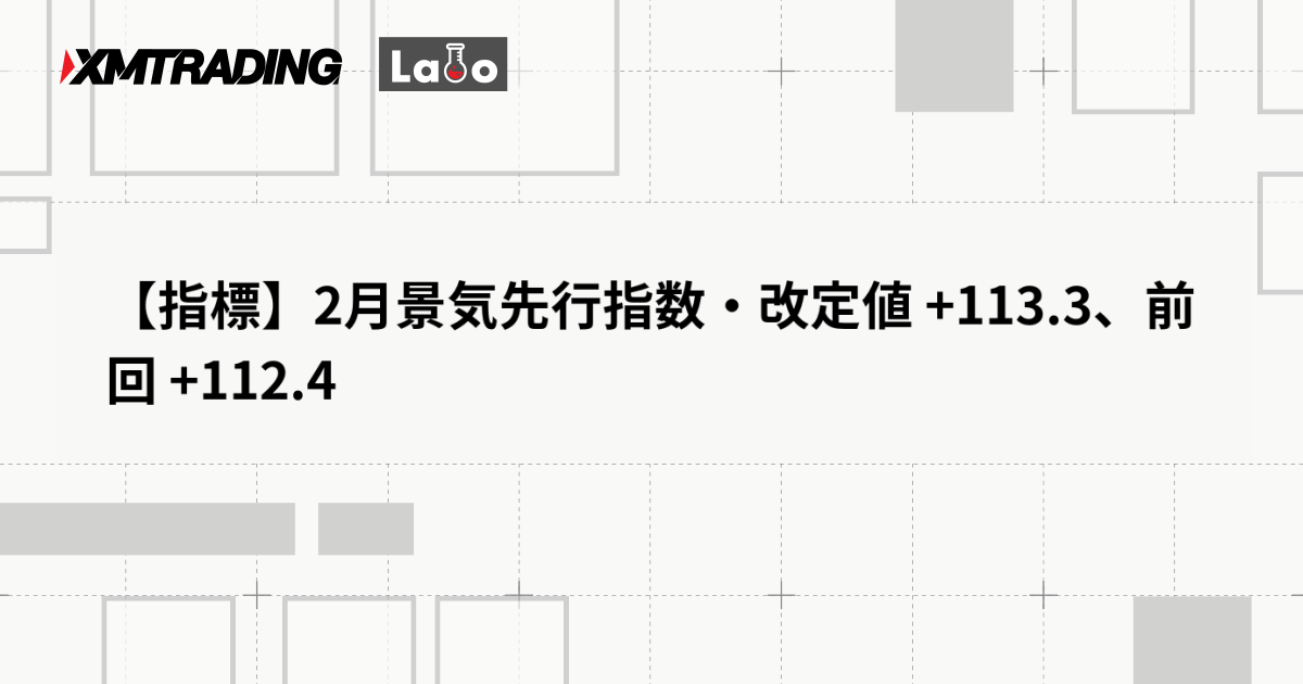 【指標】2月景気先行指数・改定値 +113.3、前回 +112.4