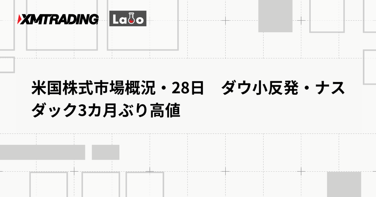米国株式市場概況・28日　ダウ小反発・ナスダック3カ月ぶり高値