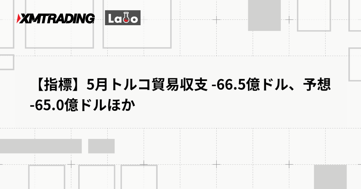【指標】5月トルコ貿易収支 -66.5億ドル、予想 -65.0億ドルほか