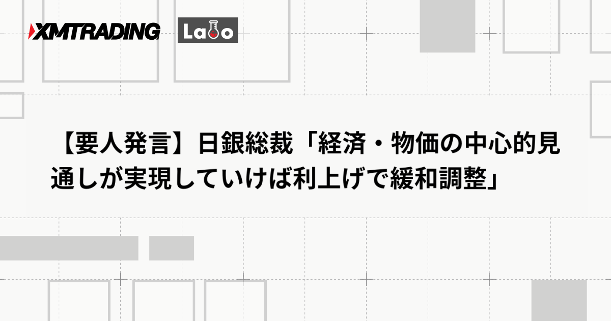 【要人発言】日銀総裁「経済・物価の中心的見通しが実現していけば利上げで緩和調整」