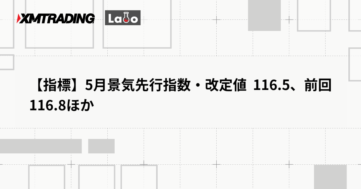 【指標】5月景気先行指数・改定値  116.5、前回 116.8ほか