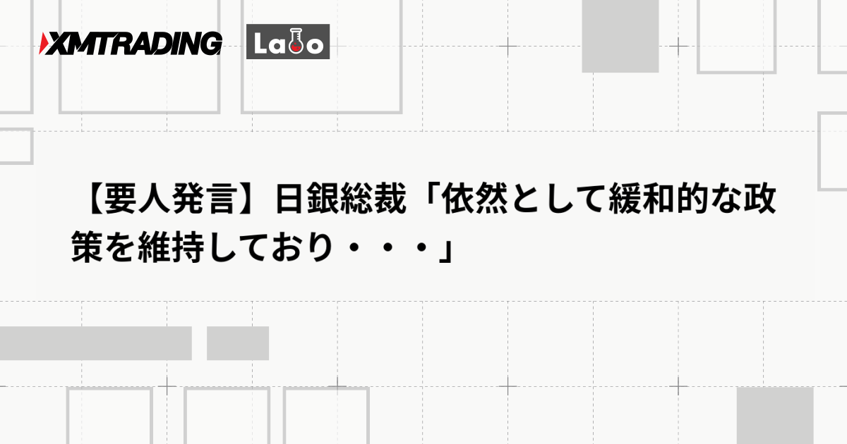 【要人発言】日銀総裁「依然として緩和的な政策を維持しており・・・」