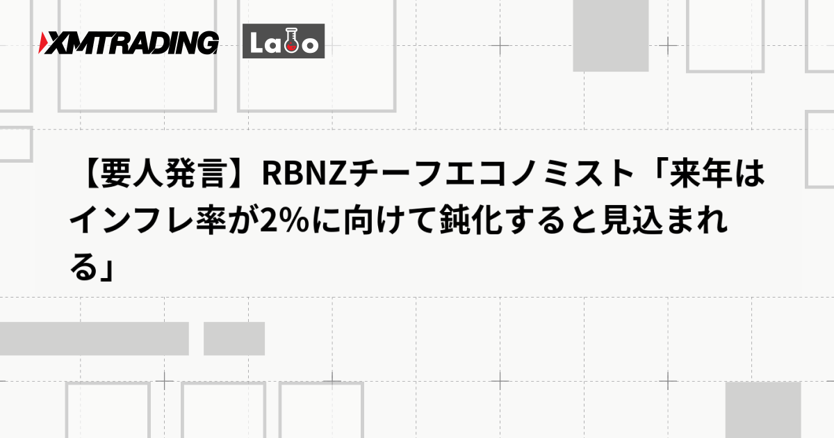 【要人発言】RBNZチーフエコノミスト「来年はインフレ率が2％に向けて鈍化すると見込まれる」