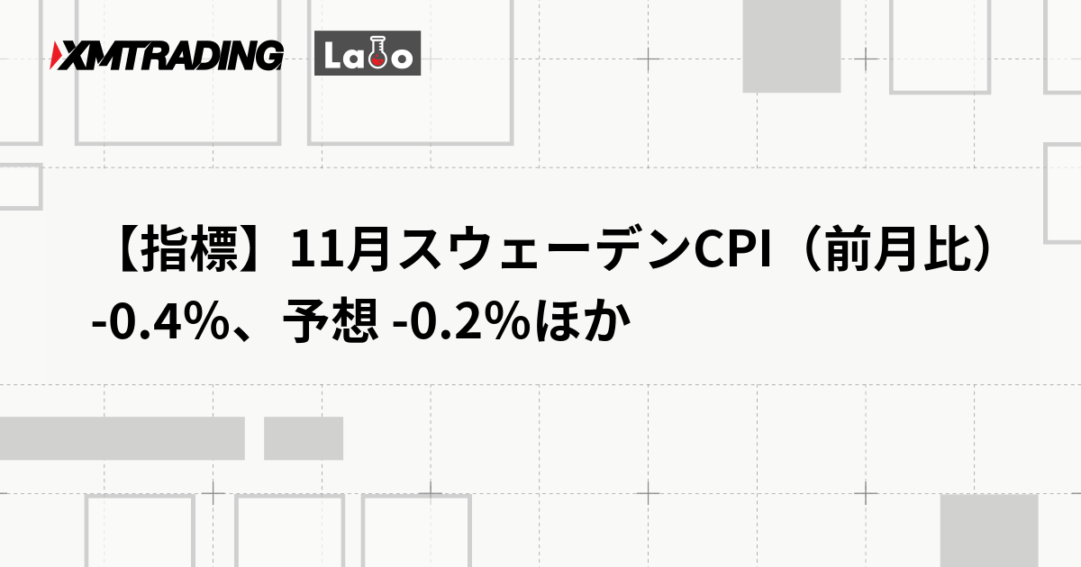 【指標】11月スウェーデンCPI（前月比） -0.4％、予想 -0.2％ほか