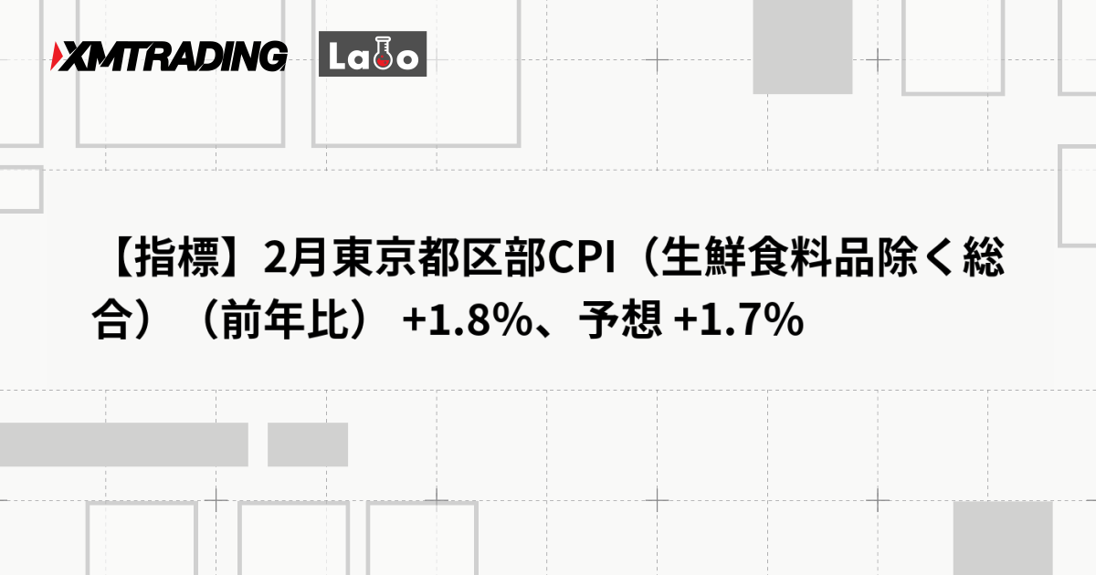 【指標】2月東京都区部CPI（生鮮食料品除く総合）（前年比） +1.8％、予想 +1.7％