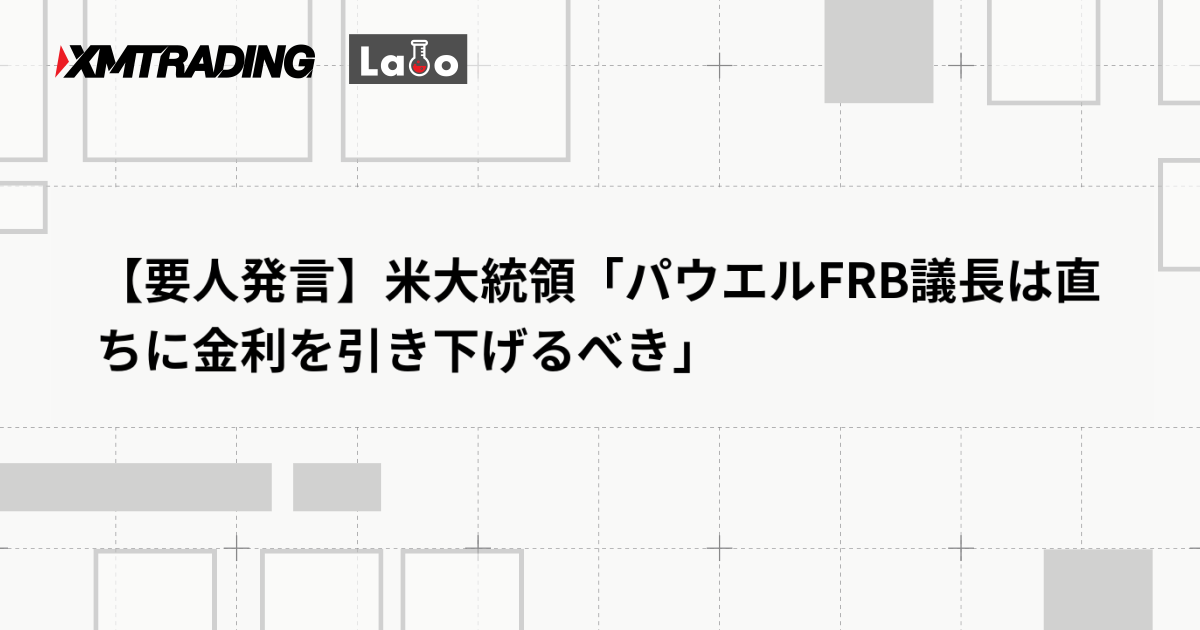 【要人発言】米大統領「パウエルFRB議長は直ちに金利を引き下げるべき」