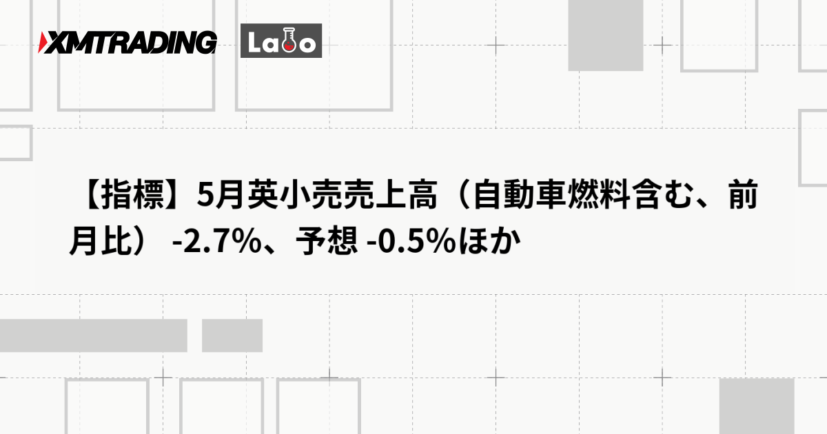【指標】5月英小売売上高（自動車燃料含む、前月比） -2.7％、予想 -0.5％ほか