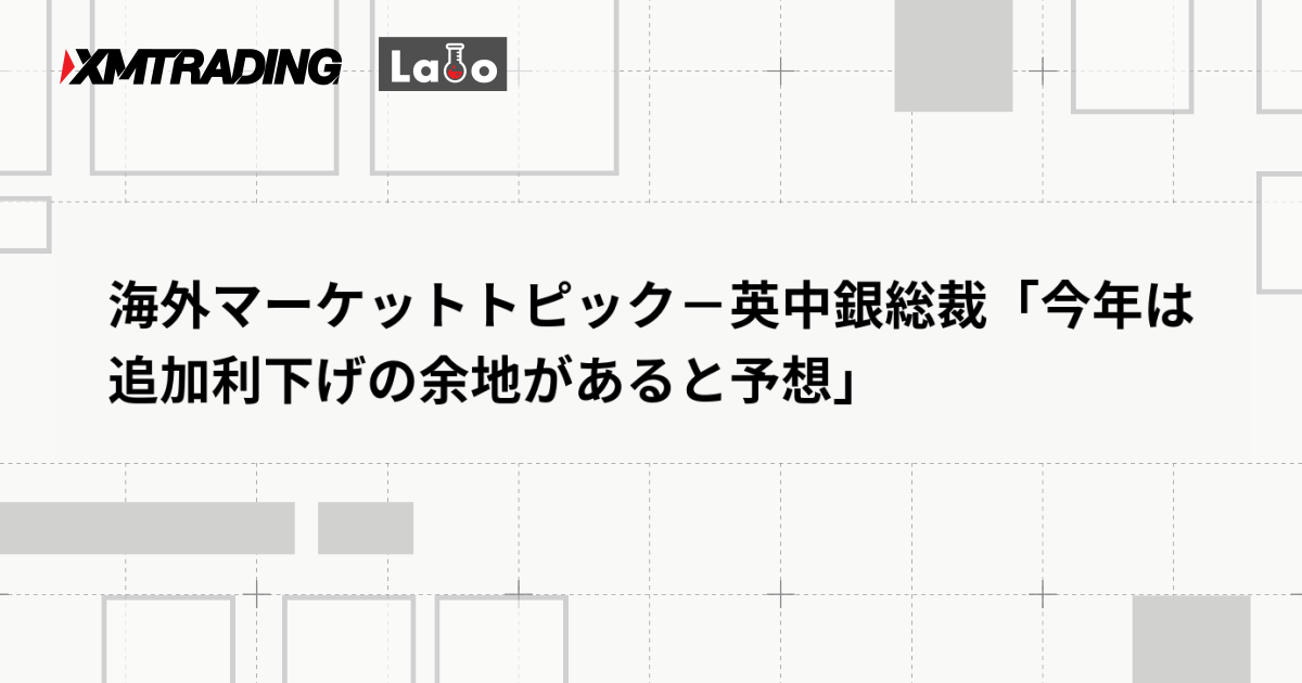 海外マーケットトピック－英中銀総裁「今年は追加利下げの余地があると予想」
