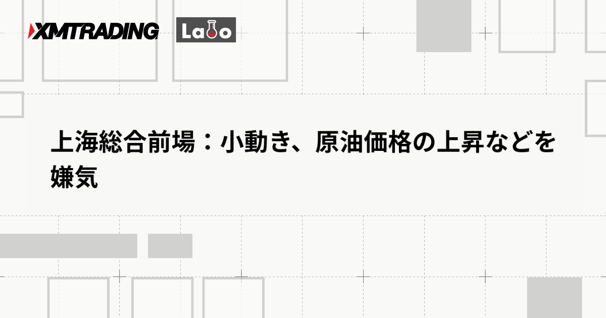 上海総合前場：小動き、原油価格の上昇などを嫌気