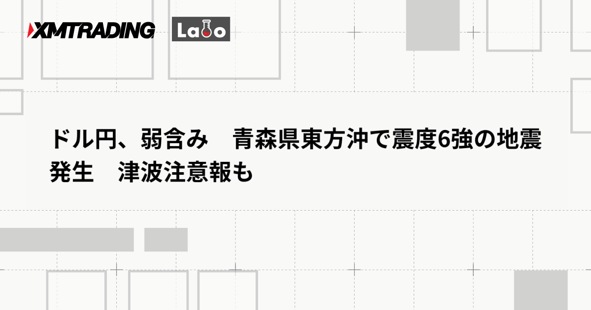 ドル円、弱含み　青森県東方沖で震度6強の地震発生　津波注意報も